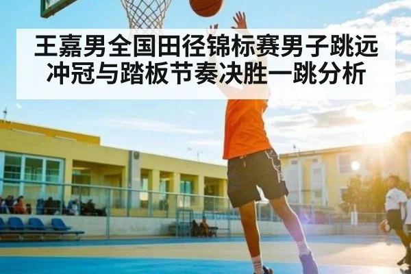 王嘉男全国田径锦标赛男子跳远冲冠与踏板节奏决胜一跳分析