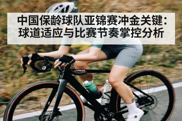 中国保龄球队亚锦赛冲金关键:球道适应与比赛节奏掌控分析