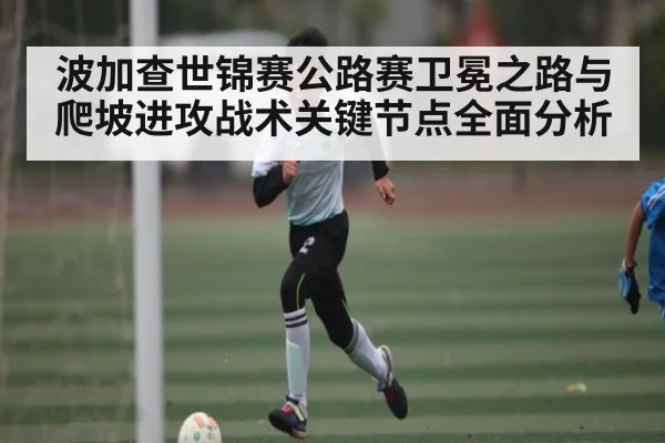 波加查世锦赛公路赛卫冕之路与爬坡进攻战术关键节点全面分析