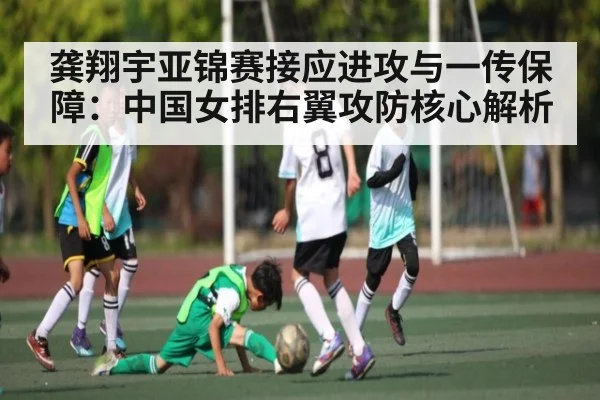 龚翔宇亚锦赛接应进攻与一传保障:中国女排右翼攻防核心解析