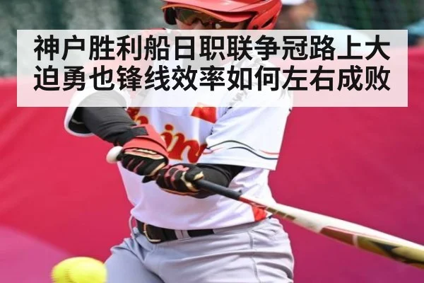 神户胜利船日职联争冠路上大迫勇也锋线效率如何左右成败
